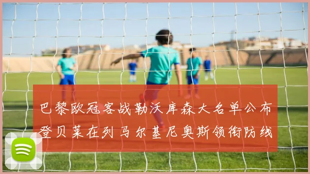巴黎欧冠客战勒沃库森大名单公布登贝莱在列马尔基尼奥斯领衔防线