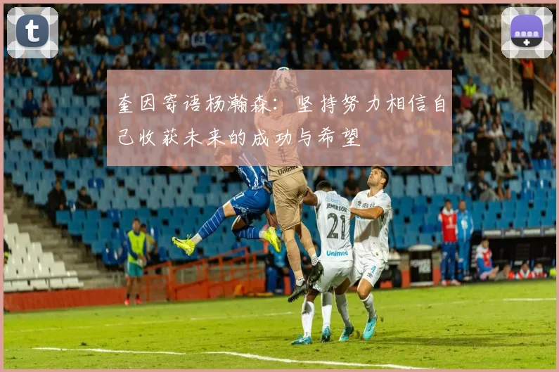 奎因寄语杨瀚森：坚持努力相信自己收获未来的成功与希望
