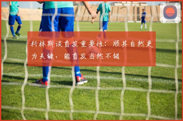 科林斯谈首发重要性：顺其自然更为关键，能首发当然不错