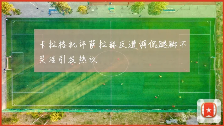 卡拉格批评萨拉赫反遭调侃腿脚不灵活引发热议