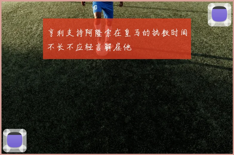 亨利支持阿隆索在皇马的执教时间不长不应轻言解雇他