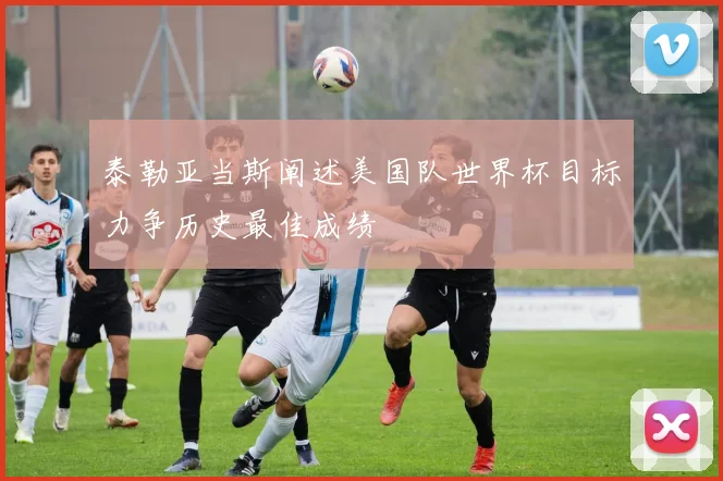 泰勒亚当斯阐述美国队世界杯目标力争历史最佳成绩