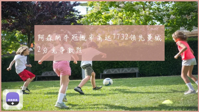 阿森纳夺冠概率高达7732领先曼城2分竞争激烈