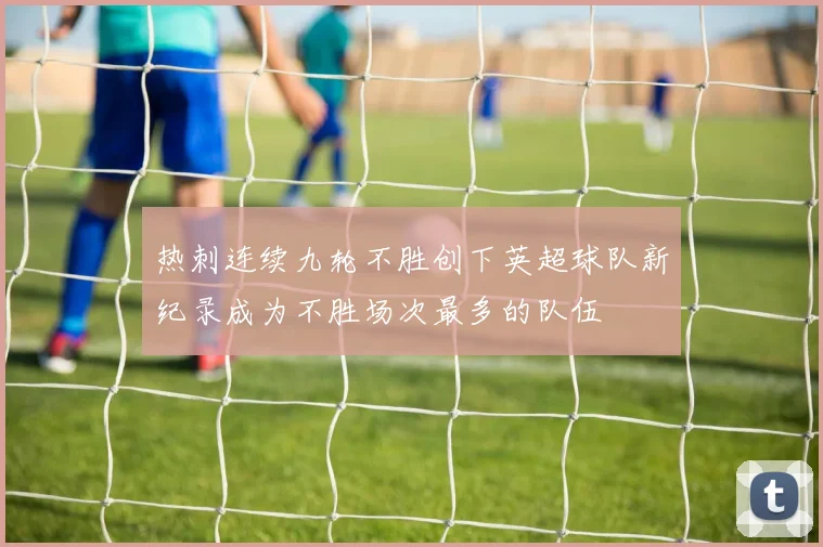 热刺连续九轮不胜创下英超球队新纪录成为不胜场次最多的队伍