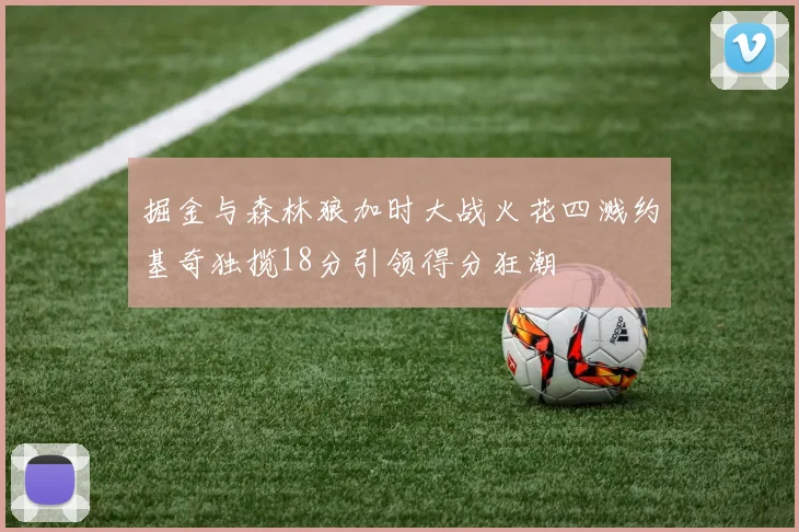 掘金与森林狼加时大战火花四溅约基奇独揽18分引领得分狂潮