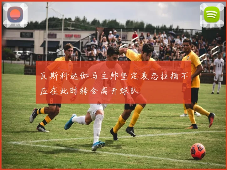瓦斯科达伽马主帅坚定表态拉扬不应在此时转会离开球队