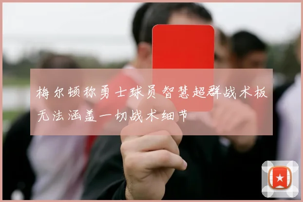梅尔顿称勇士球员智慧超群战术板无法涵盖一切战术细节