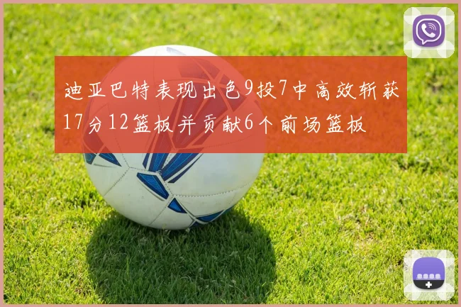 迪亚巴特表现出色9投7中高效斩获17分12篮板并贡献6个前场篮板