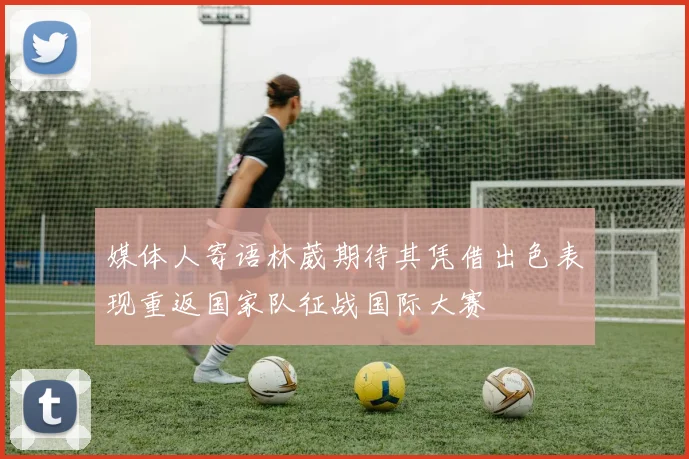 媒体人寄语林葳期待其凭借出色表现重返国家队征战国际大赛