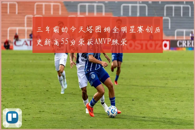 三年前的今天塔图姆全明星赛创历史新高55分荣获AMVP殊荣