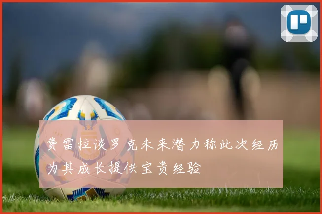 费雷拉谈罗克未来潜力称此次经历为其成长提供宝贵经验