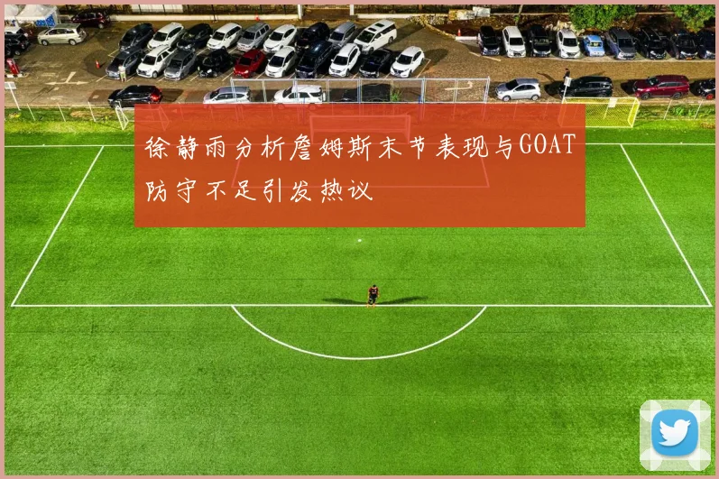 徐静雨分析詹姆斯末节表现与GOAT防守不足引发热议