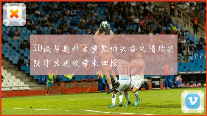 KD谈与奥科吉重聚的兴奋之情称其防守为进攻带来回报
