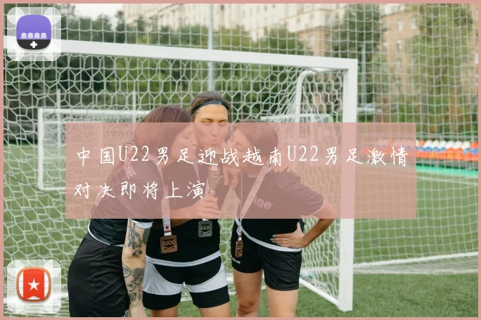 中国U22男足迎战越南U22男足激情对决即将上演