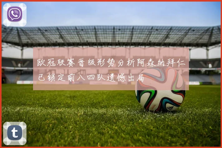 欧冠联赛晋级形势分析阿森纳拜仁已锁定前八四队遗憾出局