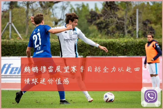 鹈鹕穆雷展望赛季目标全力以赴回馈球迷价值感