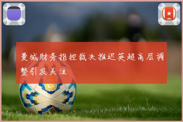 曼城财务指控裁决推迟英超高层调整引发关注