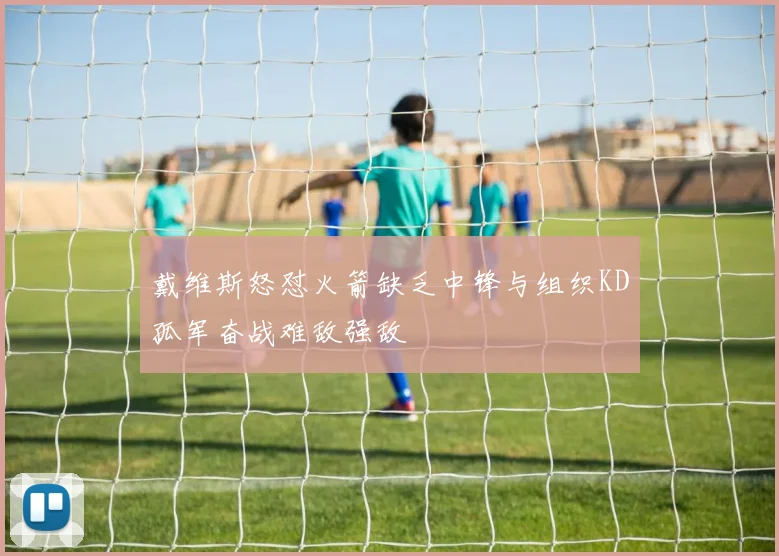 戴维斯怒怼火箭缺乏中锋与组织KD孤军奋战难敌强敌