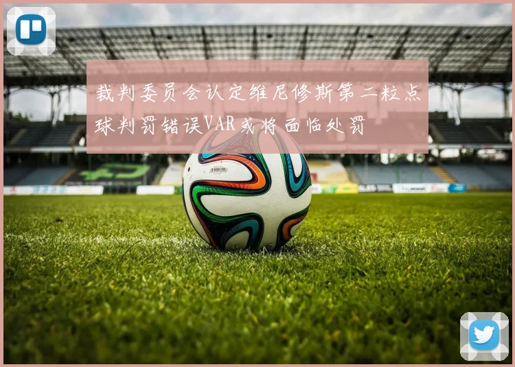 裁判委员会认定维尼修斯第二粒点球判罚错误VAR或将面临处罚