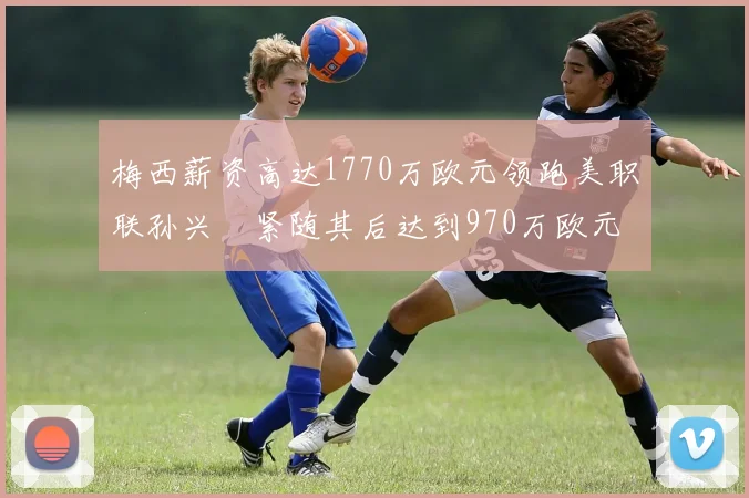 梅西薪资高达1770万欧元领跑美职联孙兴慜紧随其后达到970万欧元