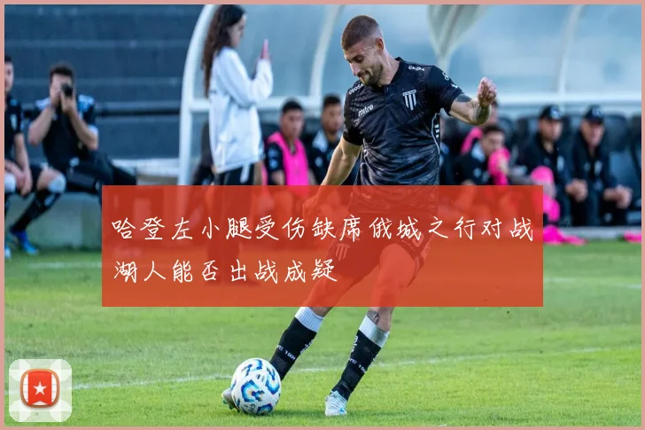 哈登左小腿受伤缺席俄城之行对战湖人能否出战成疑