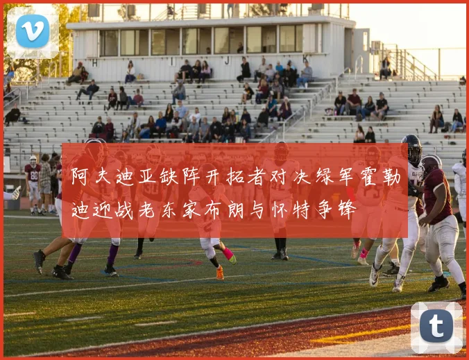 阿夫迪亚缺阵开拓者对决绿军霍勒迪迎战老东家布朗与怀特争锋