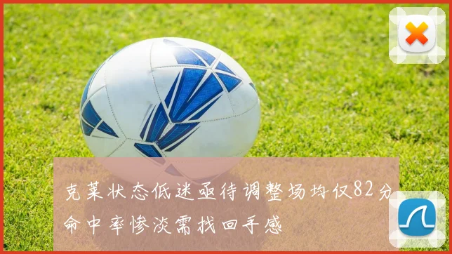 克莱状态低迷亟待调整场均仅82分命中率惨淡需找回手感
