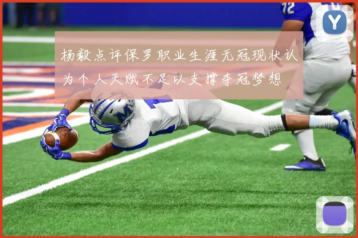 杨毅点评保罗职业生涯无冠现状认为个人天赋不足以支撑夺冠梦想