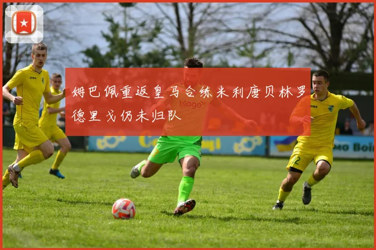 姆巴佩重返皇马合练米利唐贝林罗德里戈仍未归队