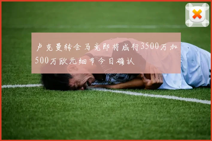 卢克曼转会马竞即将成行3500万加500万欧元细节今日确认