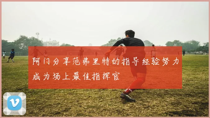 阿门分享范弗里特的指导经验努力成为场上最佳指挥官