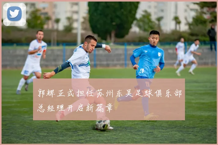 郭辉正式担任苏州东吴足球俱乐部总经理开启新篇章