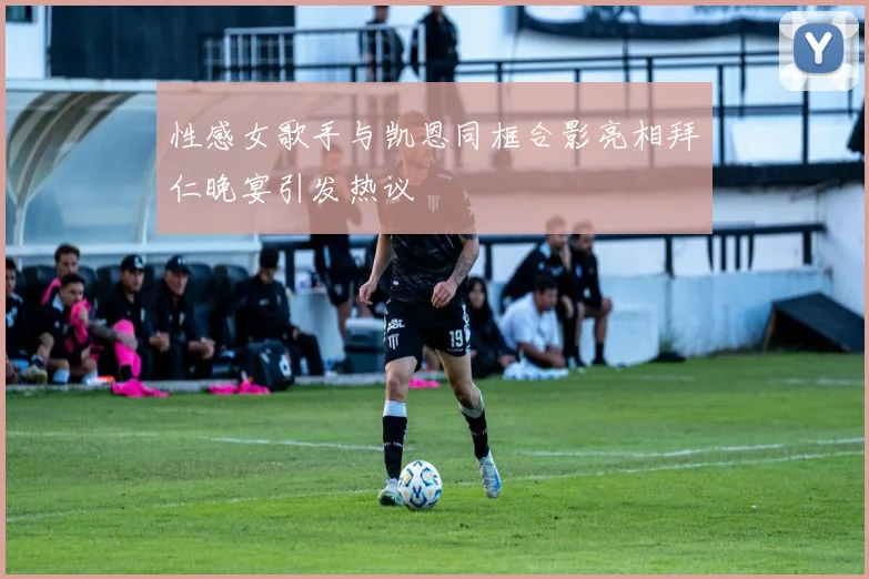 性感女歌手与凯恩同框合影亮相拜仁晚宴引发热议