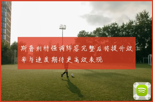 斯普利特强调阵容完整后将提升效率与速度期待更高效表现