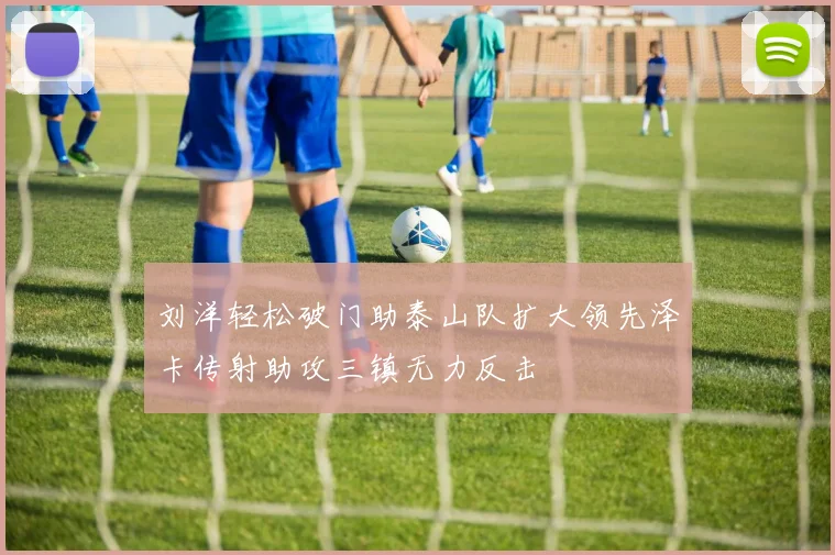 刘洋轻松破门助泰山队扩大领先泽卡传射助攻三镇无力反击