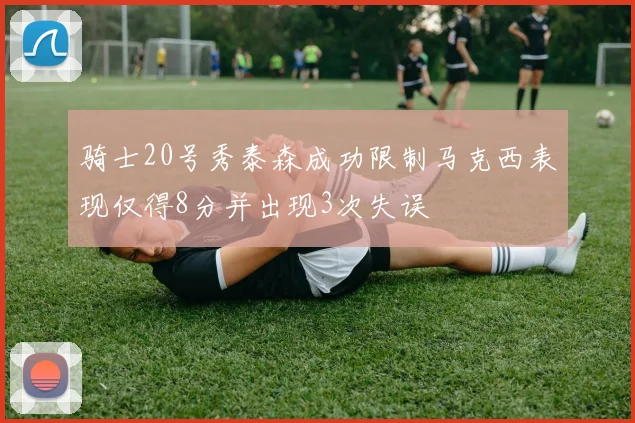 骑士20号秀泰森成功限制马克西表现仅得8分并出现3次失误