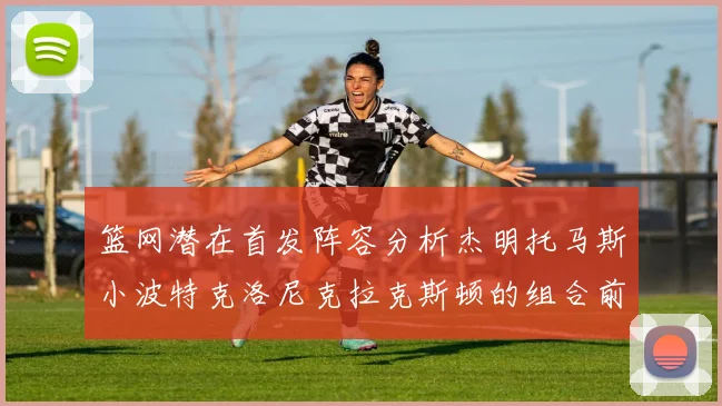篮网潜在首发阵容分析杰明托马斯小波特克洛尼克拉克斯顿的组合前景