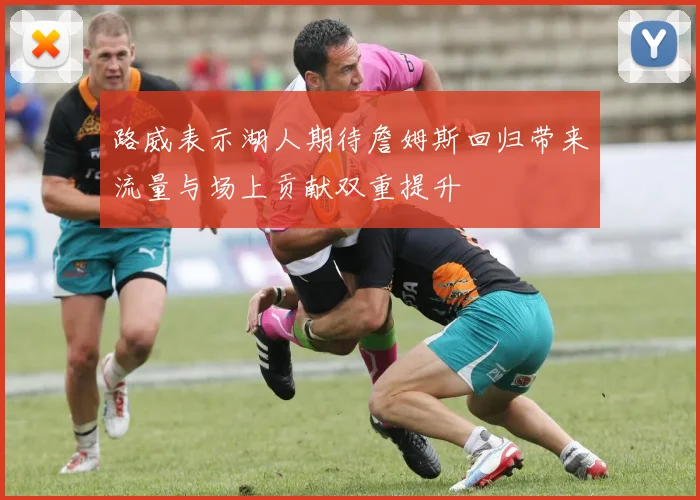 路威表示湖人期待詹姆斯回归带来流量与场上贡献双重提升