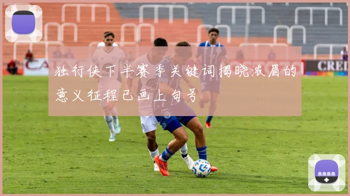 独行侠下半赛季关键词揭晓浓眉的意义征程已画上句号