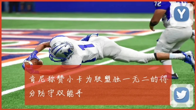 肯尼称赞小卡为联盟独一无二的得分防守双能手