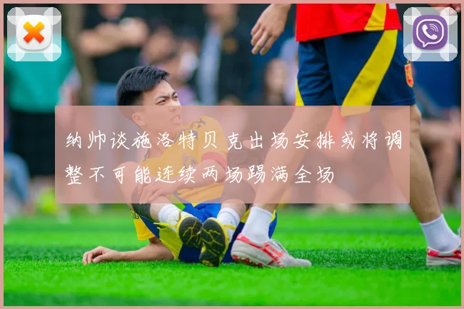纳帅谈施洛特贝克出场安排或将调整不可能连续两场踢满全场
