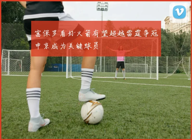富保罗看好火箭有望超越雷霆争冠申京成为关键球员