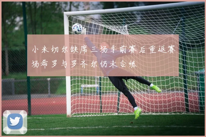 小米切尔缺席三场季前赛后重返赛场希罗与罗齐尔仍未合练