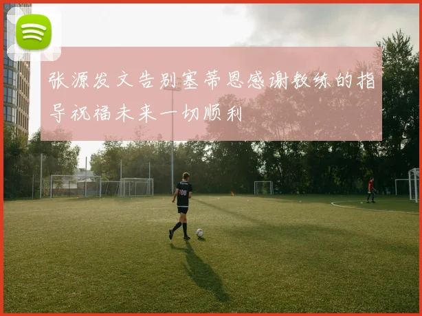 张源发文告别塞蒂恩感谢教练的指导祝福未来一切顺利